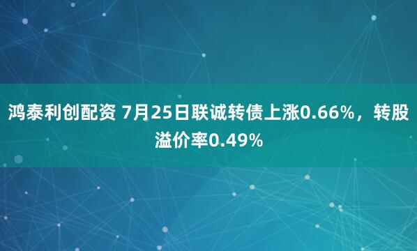 鸿泰利创配资 7月25日联诚转债上涨0.66%，转股溢价率0.49%