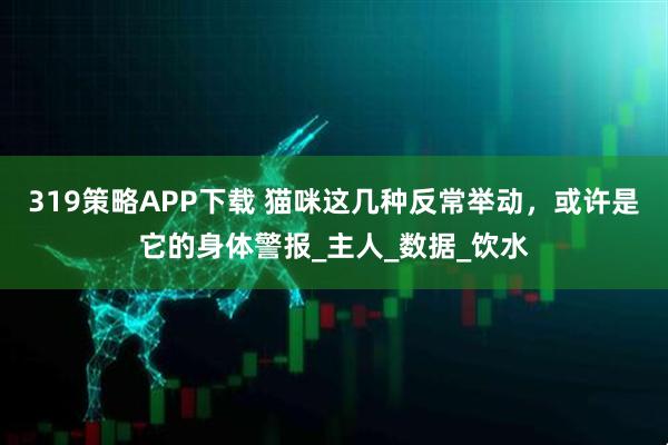 319策略APP下载 猫咪这几种反常举动，或许是它的身体警报_主人_数据_饮水