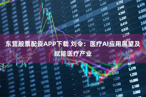 东营股票配资APP下载 刘令：医疗AI应用展望及赋能医疗产业