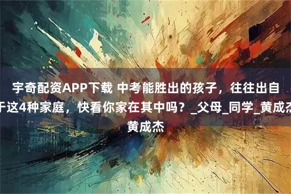 宇奇配资APP下载 中考能胜出的孩子，往往出自于这4种家庭，快看你家在其中吗？_父母_同学_黄成杰