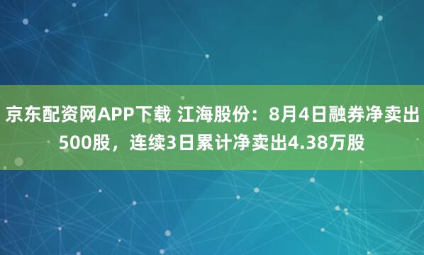 京东配资网APP下载 江海股份：8月4日融券净卖出500股，连续3日累计净卖出4.38万股