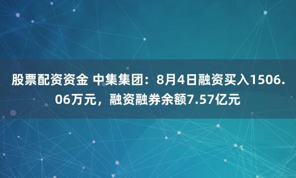 股票配资资金 中集集团：8月4日融资买入1506.06万元，融资融券余额7.57亿元