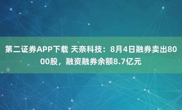 第二证券APP下载 天奈科技：8月4日融券卖出8000股，融资融券余额8.7亿元