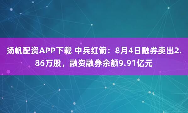 扬帆配资APP下载 中兵红箭：8月4日融券卖出2.86万股，融资融券余额9.91亿元