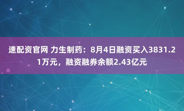 速配资官网 力生制药：8月4日融资买入3831.21万元，融资融券余额2.43亿元