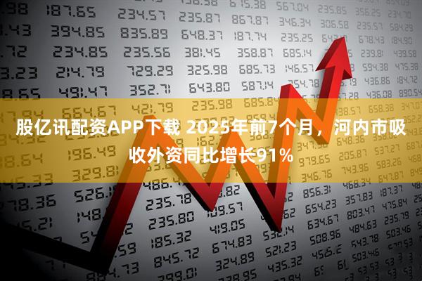 股亿讯配资APP下载 2025年前7个月，河内市吸收外资同比增长91%