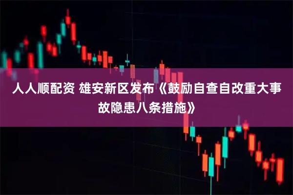 人人顺配资 雄安新区发布《鼓励自查自改重大事故隐患八条措施》