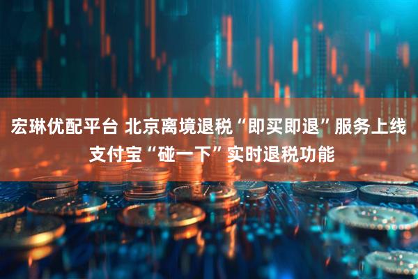 宏琳优配平台 北京离境退税“即买即退”服务上线 支付宝“碰一下”实时退税功能