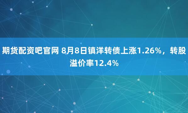期货配资吧官网 8月8日镇洋转债上涨1.26%，转股溢价率12.4%