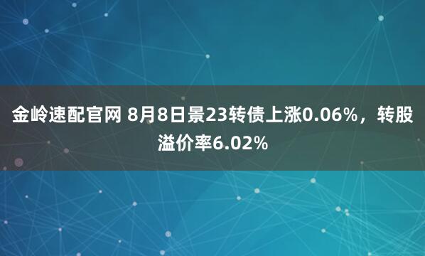 金岭速配官网 8月8日景23转债上涨0.06%，转股溢价率6.02%