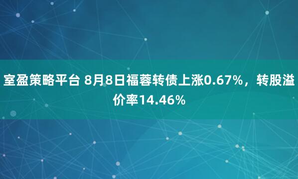 室盈策略平台 8月8日福蓉转债上涨0.67%，转股溢价率14.46%