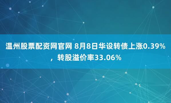 温州股票配资网官网 8月8日华设转债上涨0.39%，转股溢价率33.06%