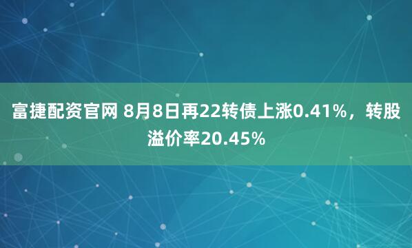 富捷配资官网 8月8日再22转债上涨0.41%，转股溢价率20.45%