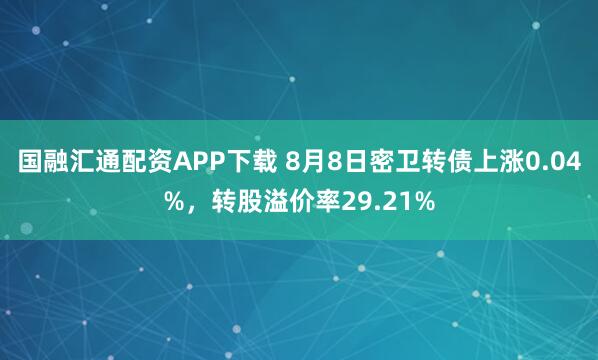 国融汇通配资APP下载 8月8日密卫转债上涨0.04%，转股溢价率29.21%