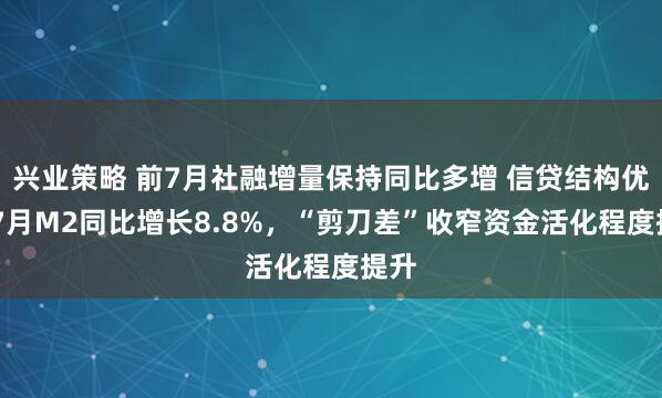 兴业策略 前7月社融增量保持同比多增 信贷结构优化 7月M2同比增长8.8%，“剪刀差”收窄资金活化程度提升