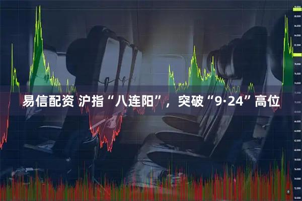 易信配资 沪指“八连阳”，突破“9·24”高位