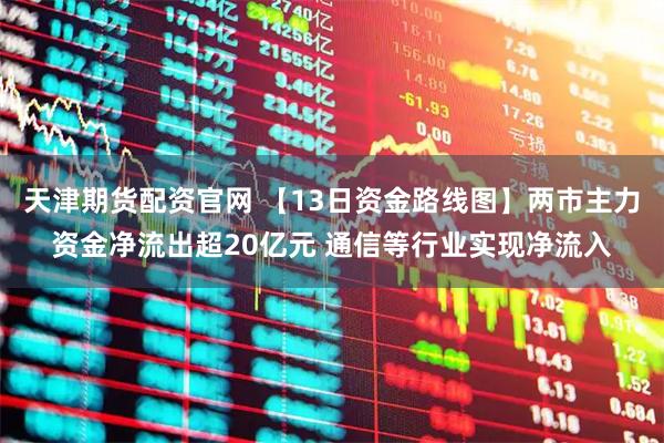天津期货配资官网 【13日资金路线图】两市主力资金净流出超20亿元 通信等行业实现净流入