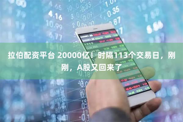 拉伯配资平台 20000亿！时隔113个交易日，刚刚，A股又回来了