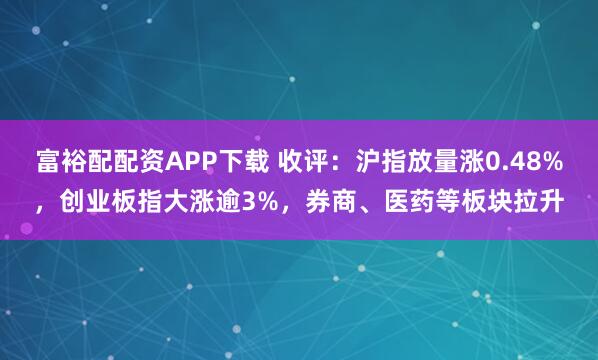 富裕配配资APP下载 收评：沪指放量涨0.48%，创业板指大涨逾3%，券商、医药等板块拉升