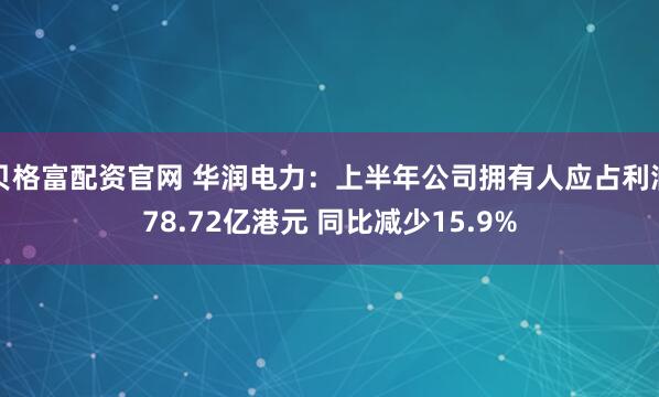 贝格富配资官网 华润电力：上半年公司拥有人应占利润78.72亿港元 同比减少15.9%