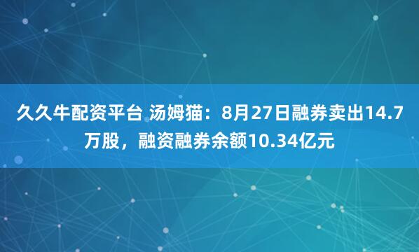 久久牛配资平台 汤姆猫：8月27日融券卖出14.7万股，融资融券余额10.34亿元