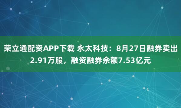荣立通配资APP下载 永太科技：8月27日融券卖出2.91万股，融资融券余额7.53亿元