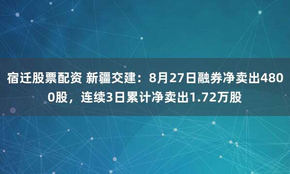 宿迁股票配资 新疆交建：8月27日融券净卖出4800股，连续3日累计净卖出1.72万股