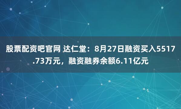 股票配资吧官网 达仁堂：8月27日融资买入5517.73万元，融资融券余额6.11亿元