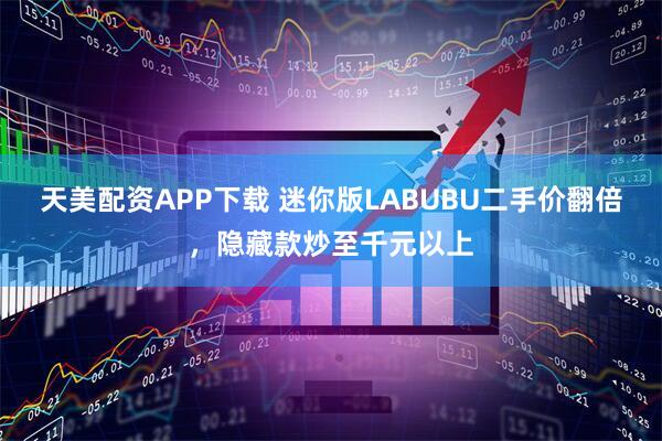 天美配资APP下载 迷你版LABUBU二手价翻倍，隐藏款炒至千元以上