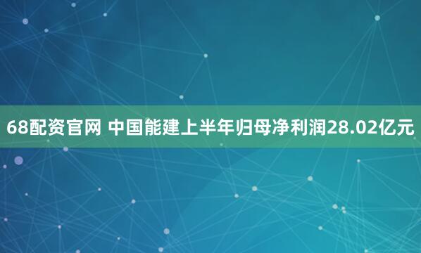68配资官网 中国能建上半年归母净利润28.02亿元