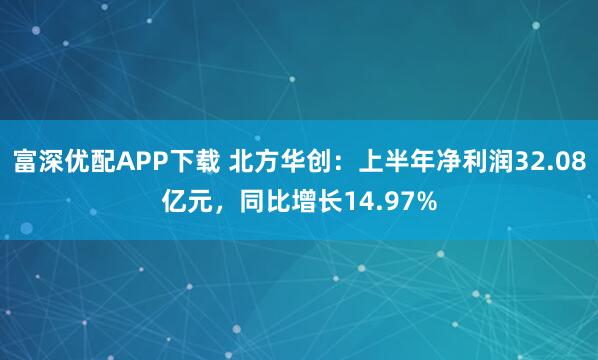 富深优配APP下载 北方华创：上半年净利润32.08亿元，同比增长14.97%