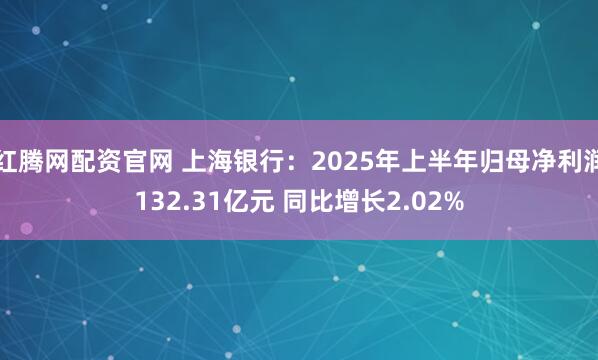 红腾网配资官网 上海银行：2025年上半年归母净利润132.31亿元 同比增长2.02%