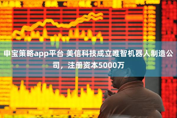 申宝策略app平台 美信科技成立唯智机器人制造公司，注册资本5000万