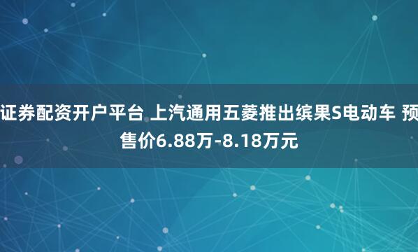 证券配资开户平台 上汽通用五菱推出缤果S电动车 预售价6.88万-8.18万元