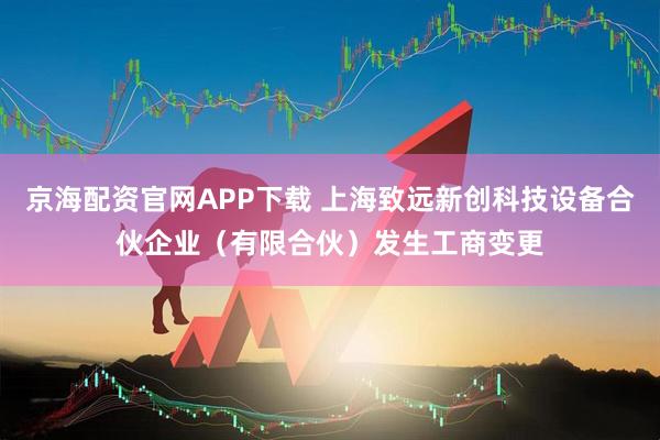 京海配资官网APP下载 上海致远新创科技设备合伙企业（有限合伙）发生工商变更