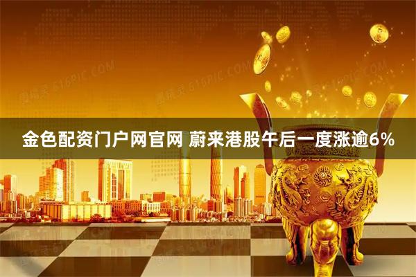 金色配资门户网官网 蔚来港股午后一度涨逾6%