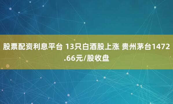股票配资利息平台 13只白酒股上涨 贵州茅台1472.66元/股收盘