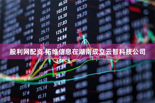 股利网配资 拓维信息在湖南成立云智科技公司