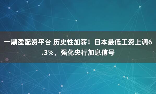 一鼎盈配资平台 历史性加薪！日本最低工资上调6.3%，强化央行加息信号