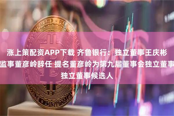 涨上策配资APP下载 齐鲁银行：独立董事王庆彬、外部监事董彦岭辞任 提名董彦岭为第九届董事会独立董事候选人