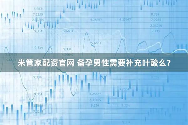 米管家配资官网 备孕男性需要补充叶酸么？