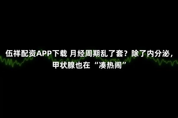 伍祥配资APP下载 月经周期乱了套？除了内分泌，甲状腺也在 “凑热闹”