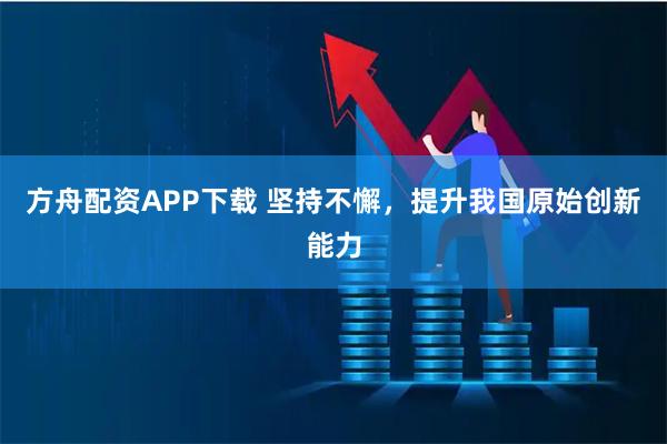 方舟配资APP下载 坚持不懈，提升我国原始创新能力