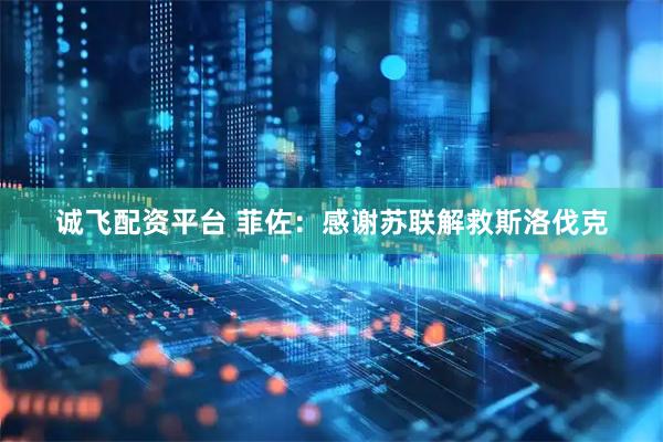 诚飞配资平台 菲佐：感谢苏联解救斯洛伐克